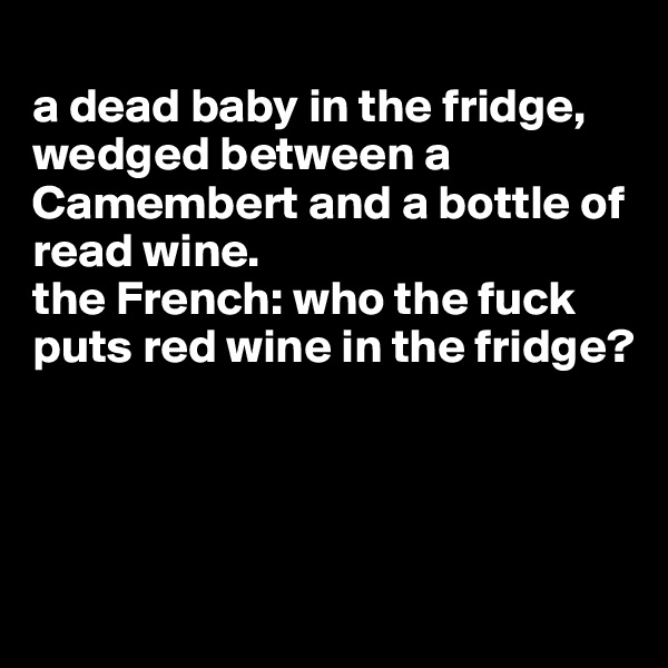 
a dead baby in the fridge, wedged between a Camembert and a bottle of read wine. 
the French: who the fuck puts red wine in the fridge?





