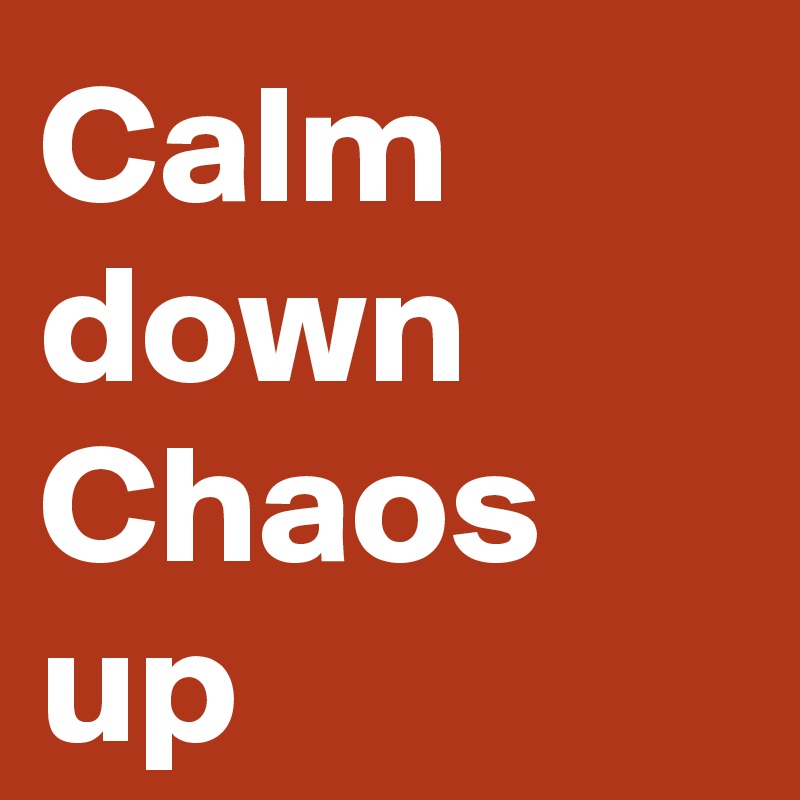 Calm down
Chaos
up