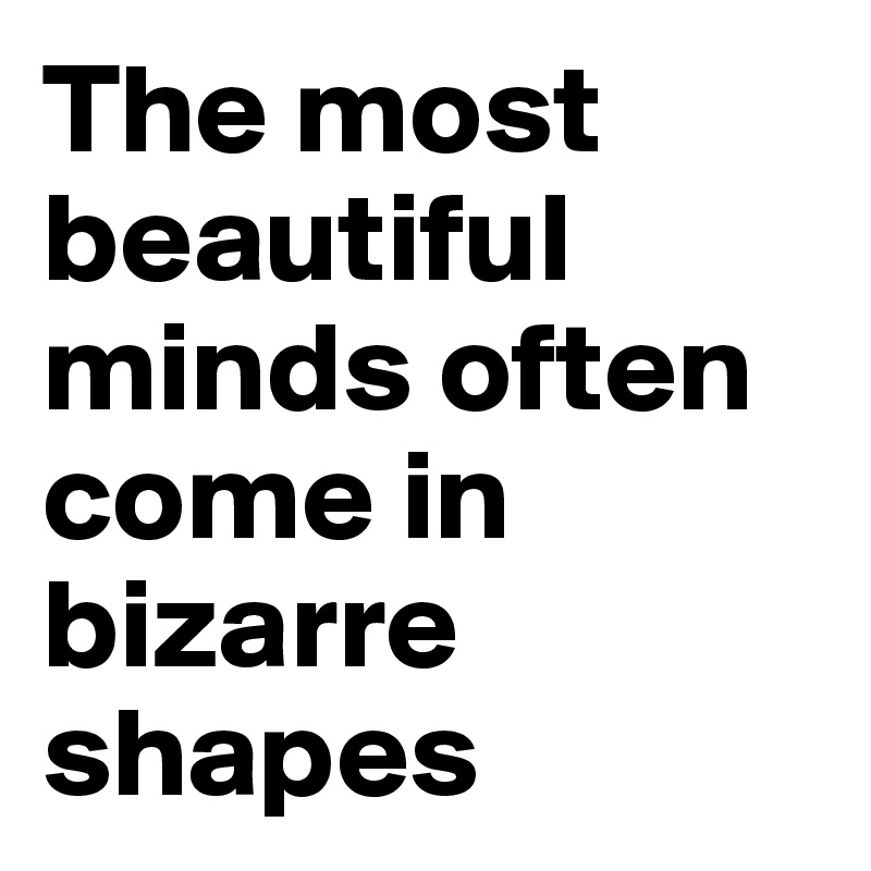 The most beautiful minds often come in bizarre shapes