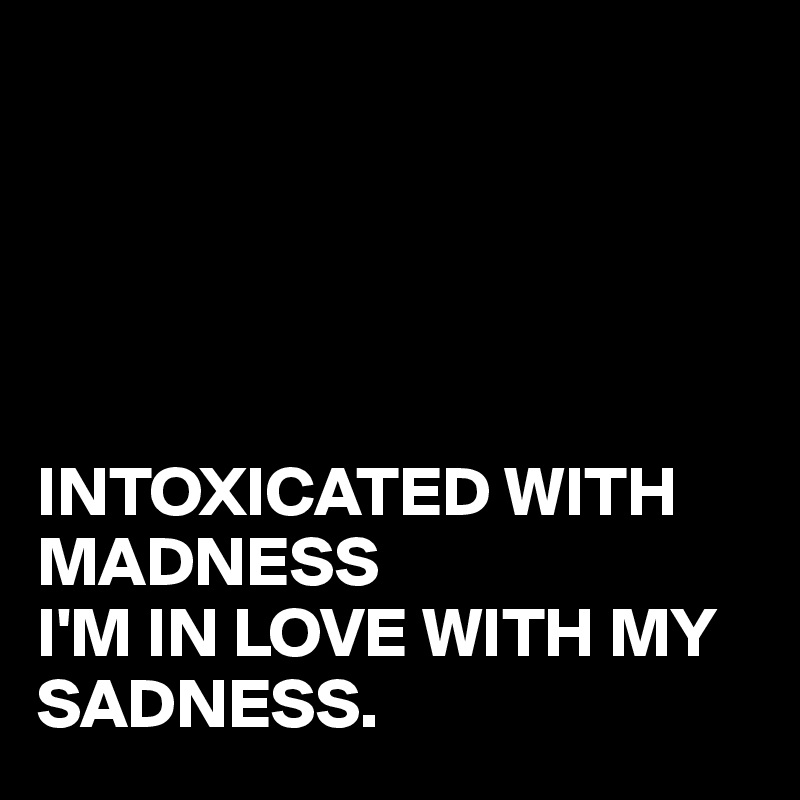 





INTOXICATED WITH MADNESS
I'M IN LOVE WITH MY
SADNESS.