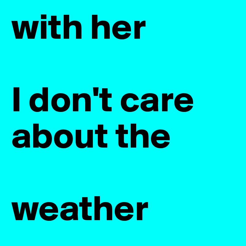 with her 

I don't care about the 

weather