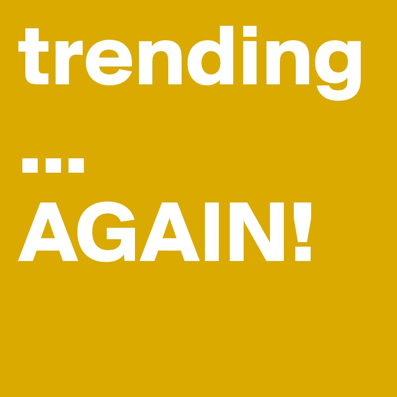trending...
AGAIN!
