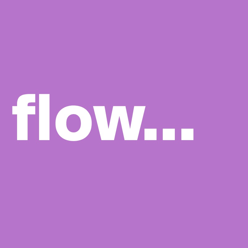 
flow...
