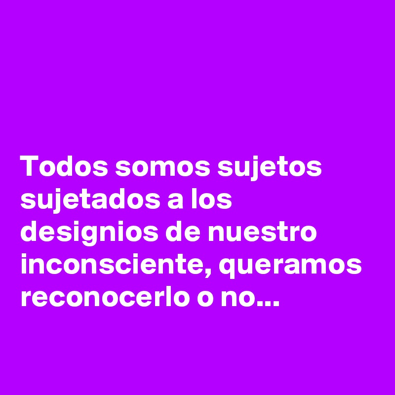 



Todos somos sujetos sujetados a los designios de nuestro inconsciente, queramos reconocerlo o no...
