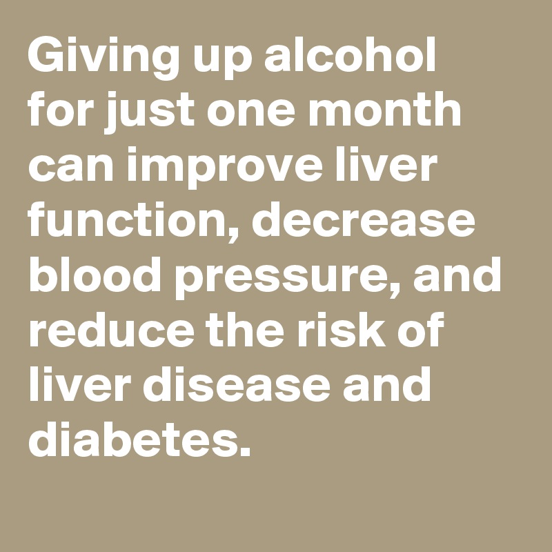 Giving up alcohol for just one month can improve liver function, decrease blood pressure, and reduce the risk of liver disease and diabetes.