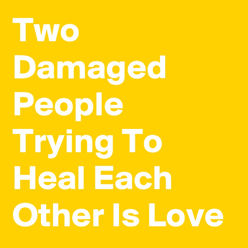 Two Damaged People Trying To Heal Each Other Is Love