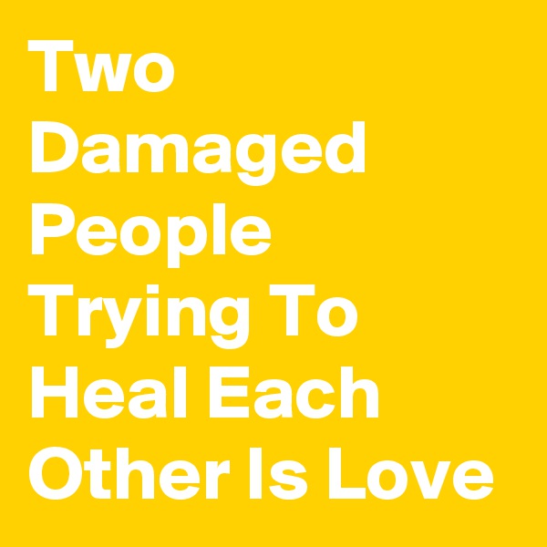 Two Damaged People Trying To Heal Each Other Is Love