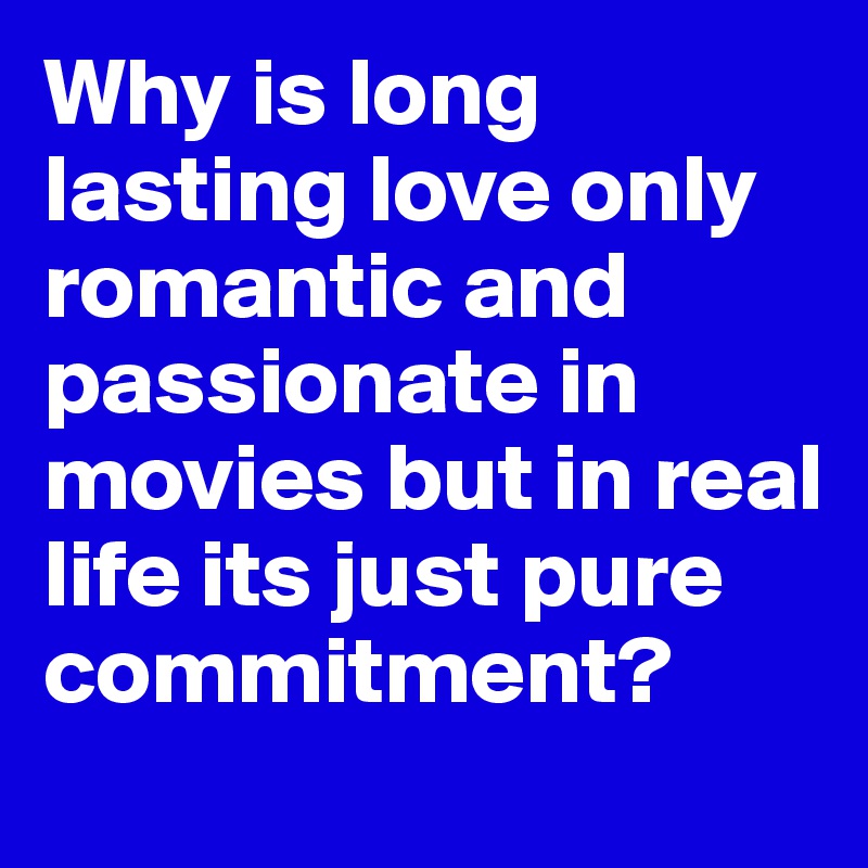 Why is long lasting love only romantic and passionate in movies but in real life its just pure commitment?