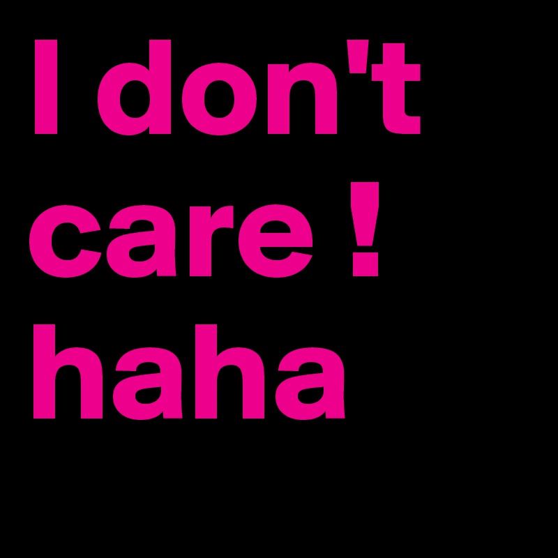 I don't care ! haha 
