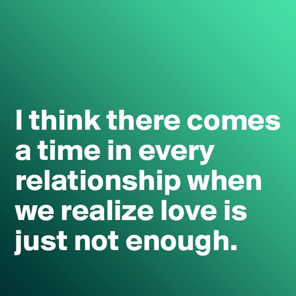


I think there comes a time in every relationship when we realize love is just not enough. 