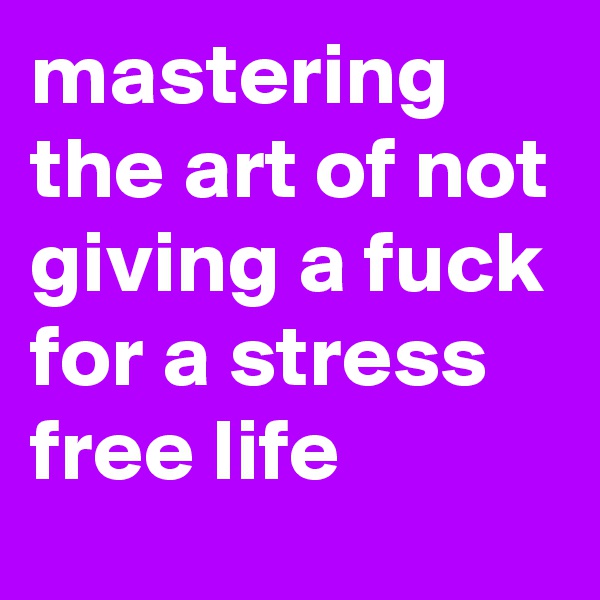 mastering the art of not giving a fuck for a stress free life