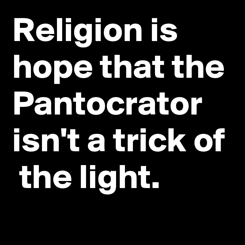 Religion is hope that the Pantocrator isn't a trick of  the light.