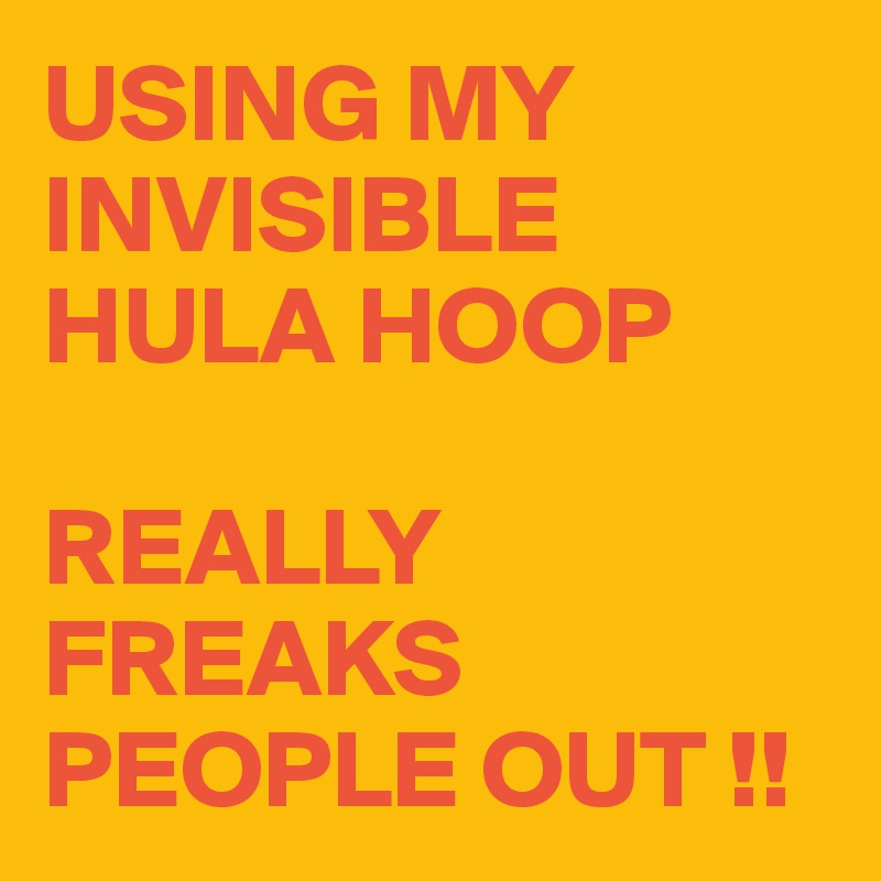 USING MY INVISIBLE HULA HOOP

REALLY FREAKS PEOPLE OUT !!