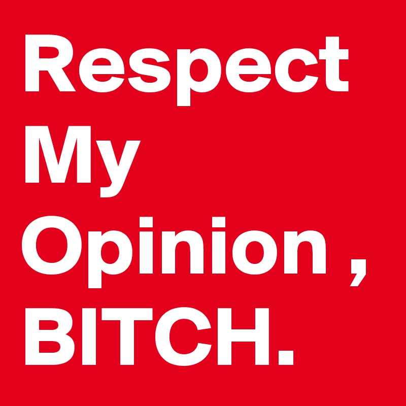 Respect My Opinion , BITCH.