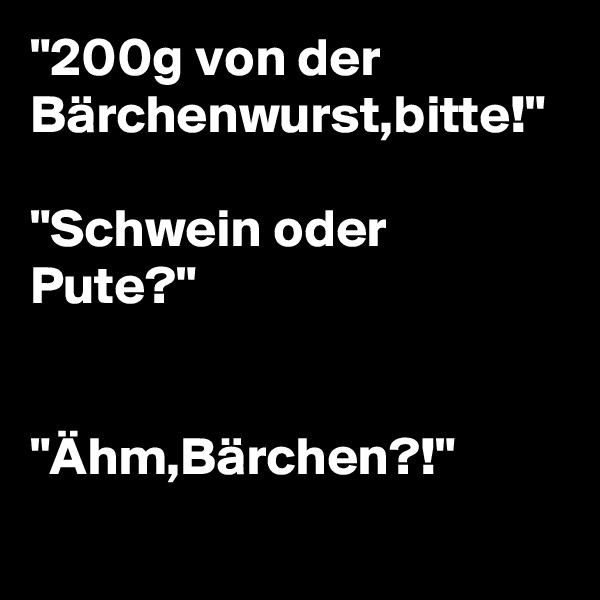"200g von der Bärchenwurst,bitte!"

"Schwein oder Pute?"


"Ähm,Bärchen?!"