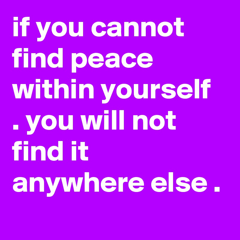 if you cannot find peace within yourself . you will not find it anywhere else .