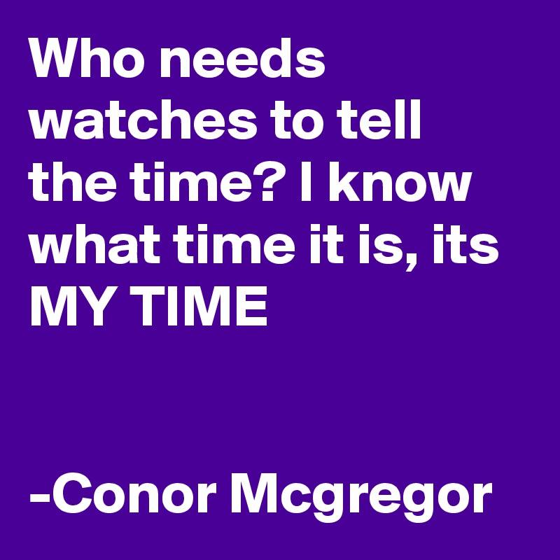 Who needs watches to tell the time? I know what time it is, its MY TIME


-Conor Mcgregor