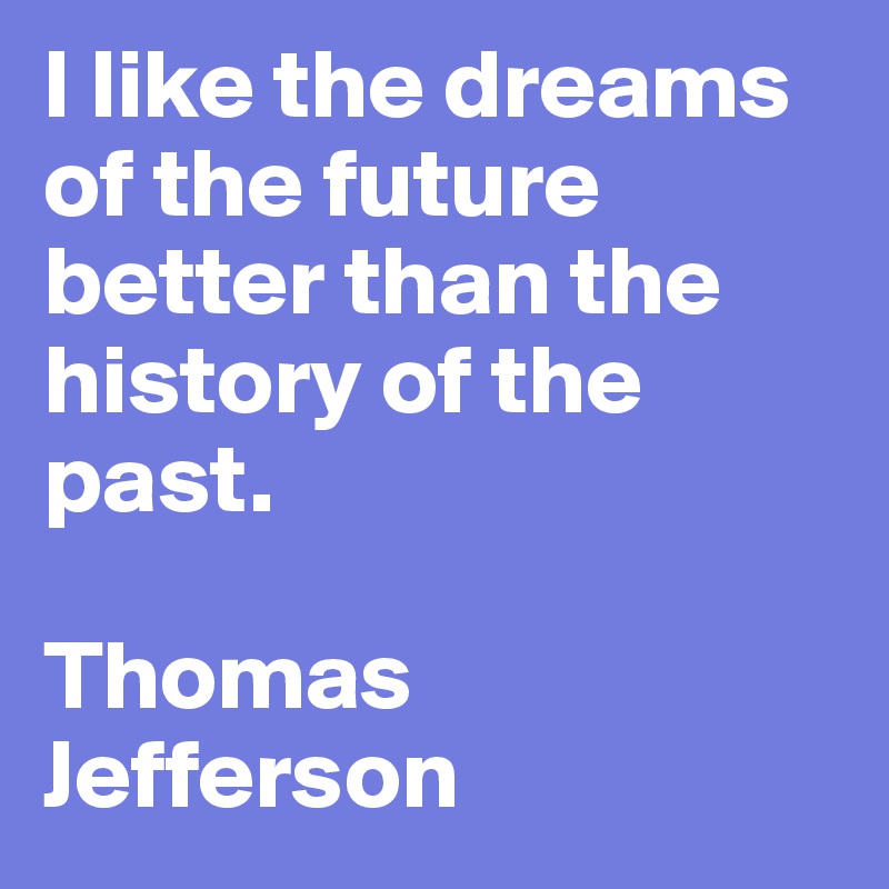 I like the dreams of the future better than the history of the past.

Thomas      Jefferson