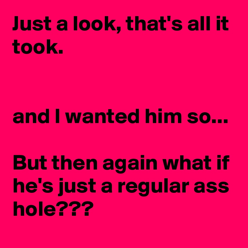 Just a look, that's all it took.


and I wanted him so...

But then again what if he's just a regular ass hole???