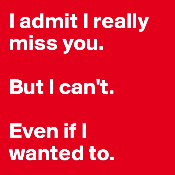 I admit I really miss you. 

But I can't. 

Even if I wanted to. 