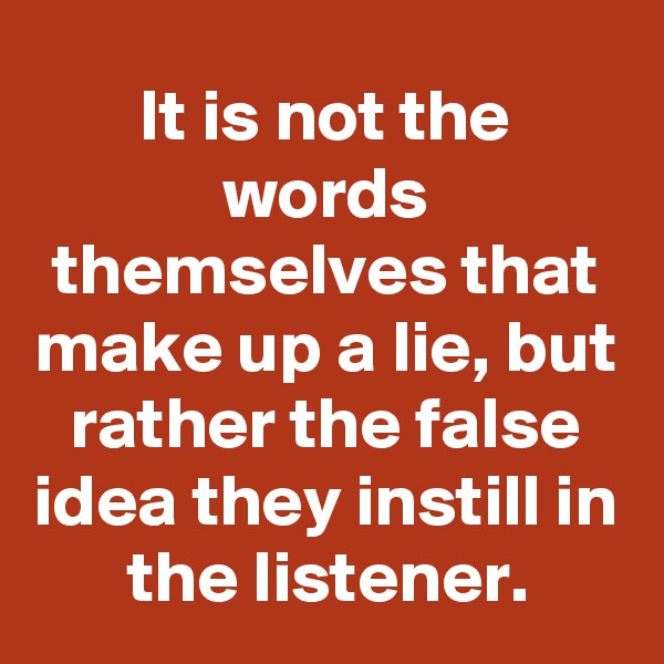 It is not the words themselves that make up a lie, but rather the false idea they instill in the listener.