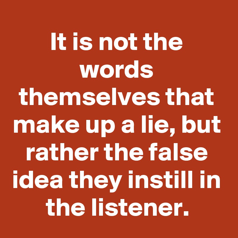 It is not the words themselves that make up a lie, but rather the false idea they instill in the listener.