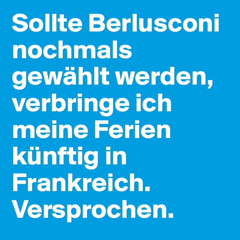 Sollte Berlusconi nochmals gewählt werden, verbringe ich meine Ferien künftig in Frankreich. Versprochen. 