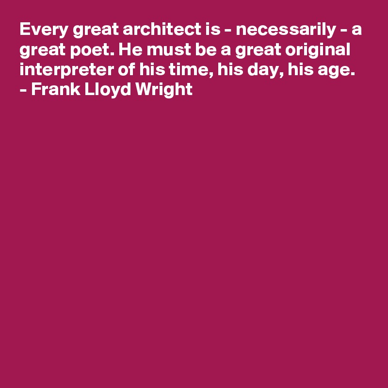 Every great architect is - necessarily - a great poet. He must be a great original interpreter of his time, his day, his age.
- Frank Lloyd Wright











