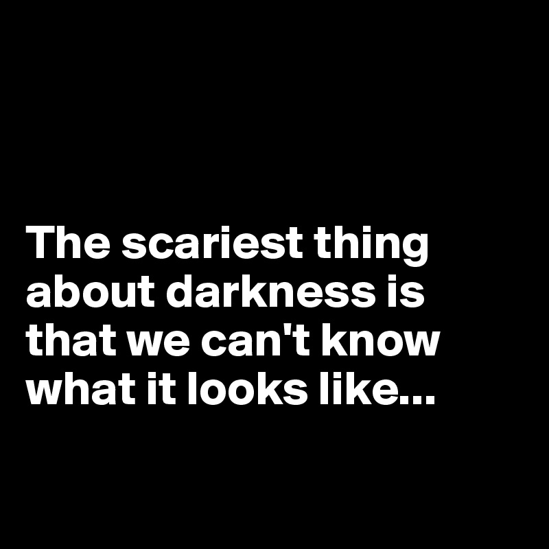



The scariest thing about darkness is that we can't know what it looks like...

