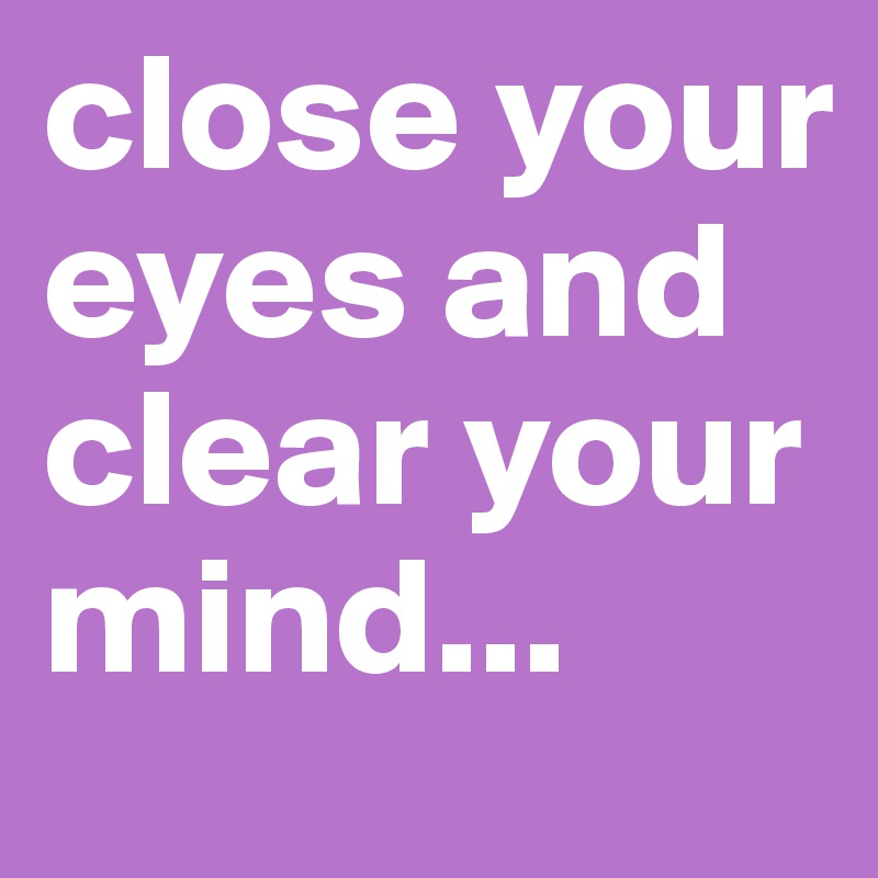 close your eyes and clear your mind...