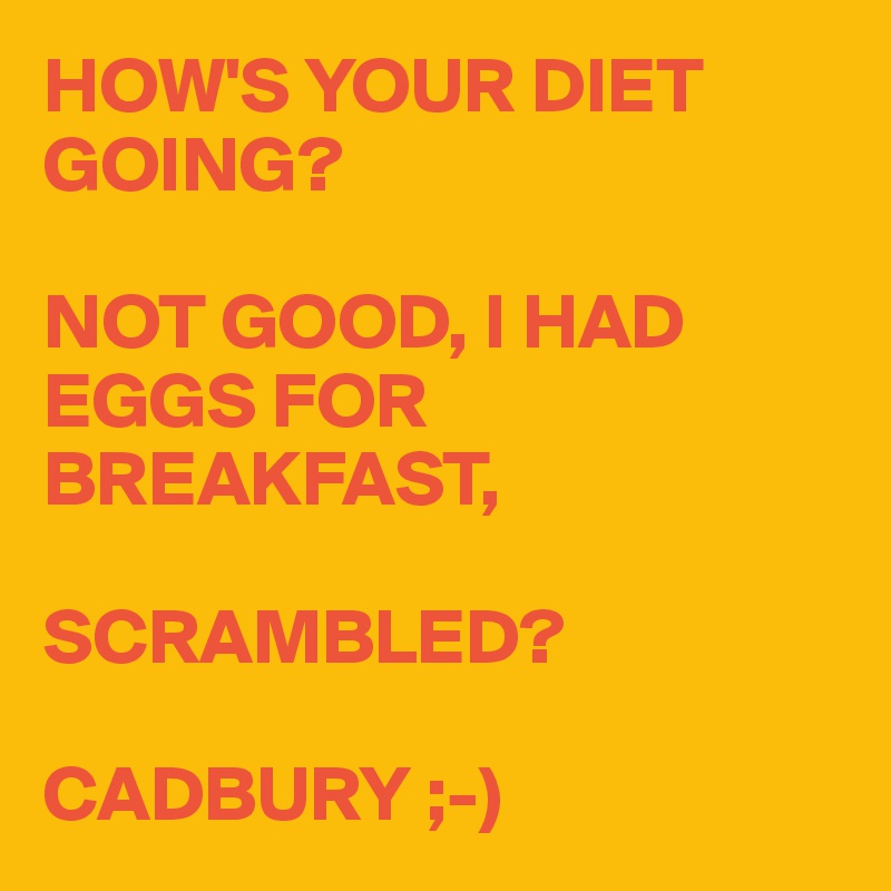 HOW'S YOUR DIET GOING?

NOT GOOD, I HAD EGGS FOR BREAKFAST,

SCRAMBLED?

CADBURY ;-)