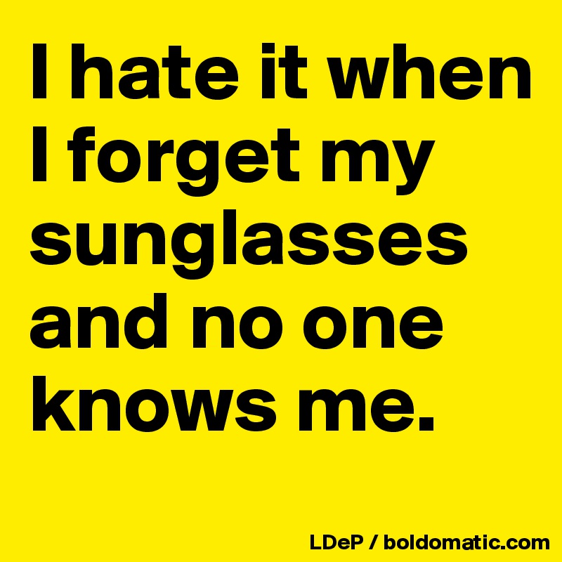 I hate it when I forget my sunglasses and no one knows me. 