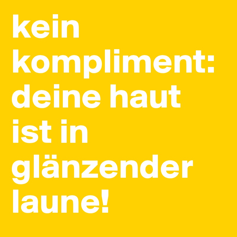 kein kompliment: deine haut ist in glänzender laune!