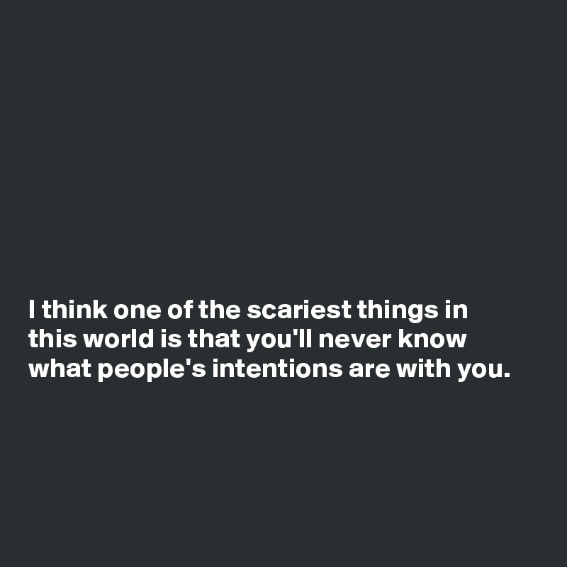 








I think one of the scariest things in
this world is that you'll never know
what people's intentions are with you.




