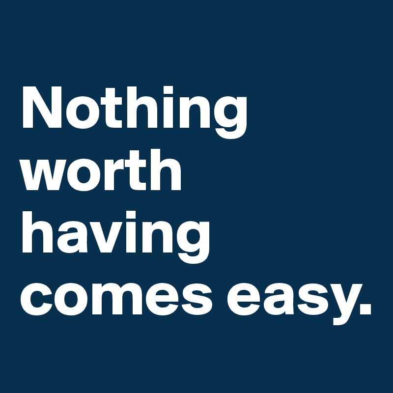 
Nothing worth having comes easy.