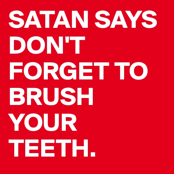 SATAN SAYS DON'T FORGET TO BRUSH YOUR TEETH.