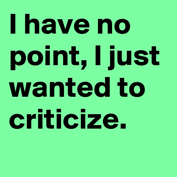 I have no point, I just wanted to criticize.