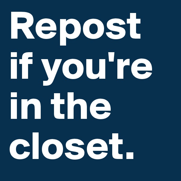 Repost if you're in the closet.