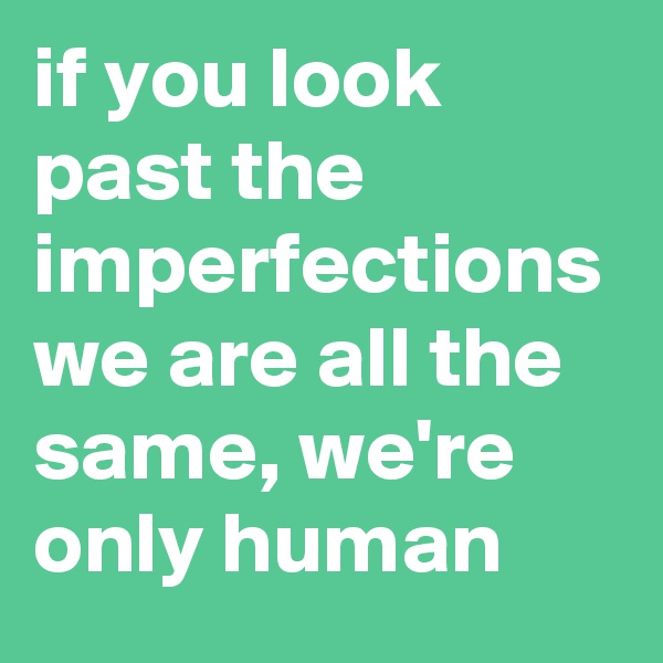 if you look past the imperfections we are all the same, we're only human