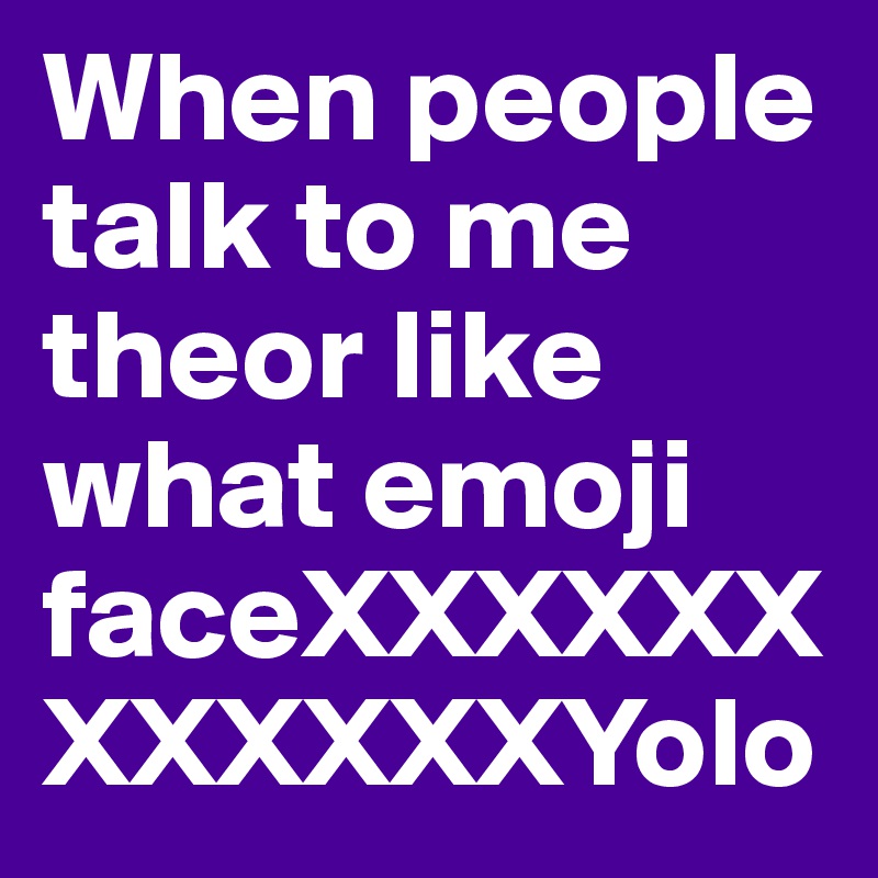 When people talk to me theor like what emoji faceXXXXXXXXXXXXYolo 