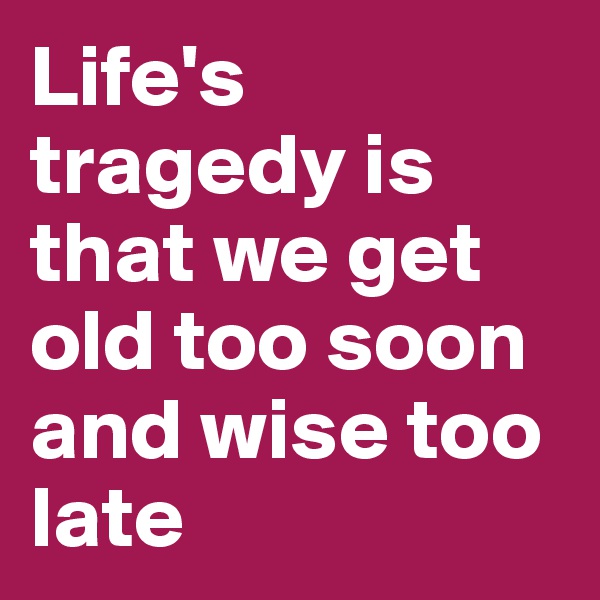 Life's tragedy is that we get old too soon and wise too late