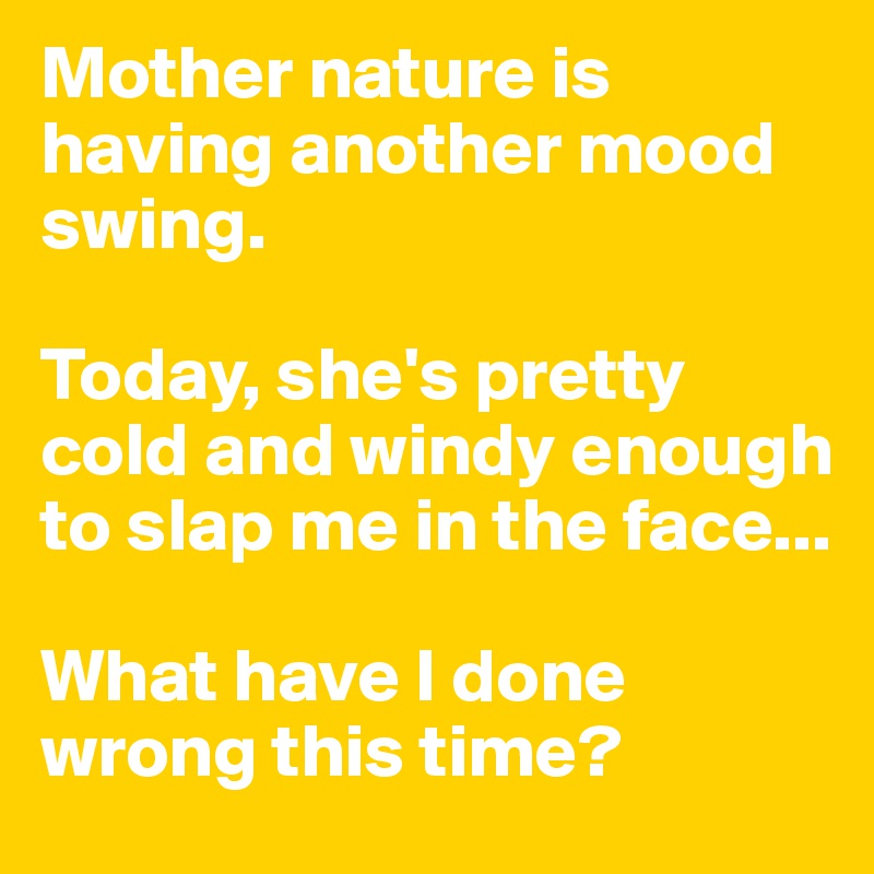 Mother nature is having another mood swing. 

Today, she's pretty cold and windy enough to slap me in the face...

What have I done wrong this time? 