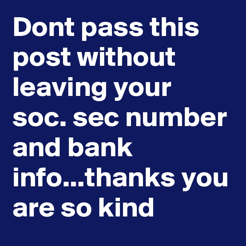 Dont pass this post without leaving your soc. sec number and bank info...thanks you are so kind