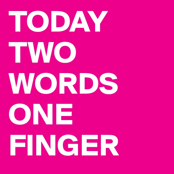 TODAY
TWO WORDS
ONE FINGER