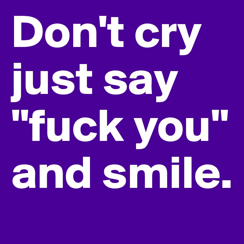 Don't cry just say "fuck you" and smile. 