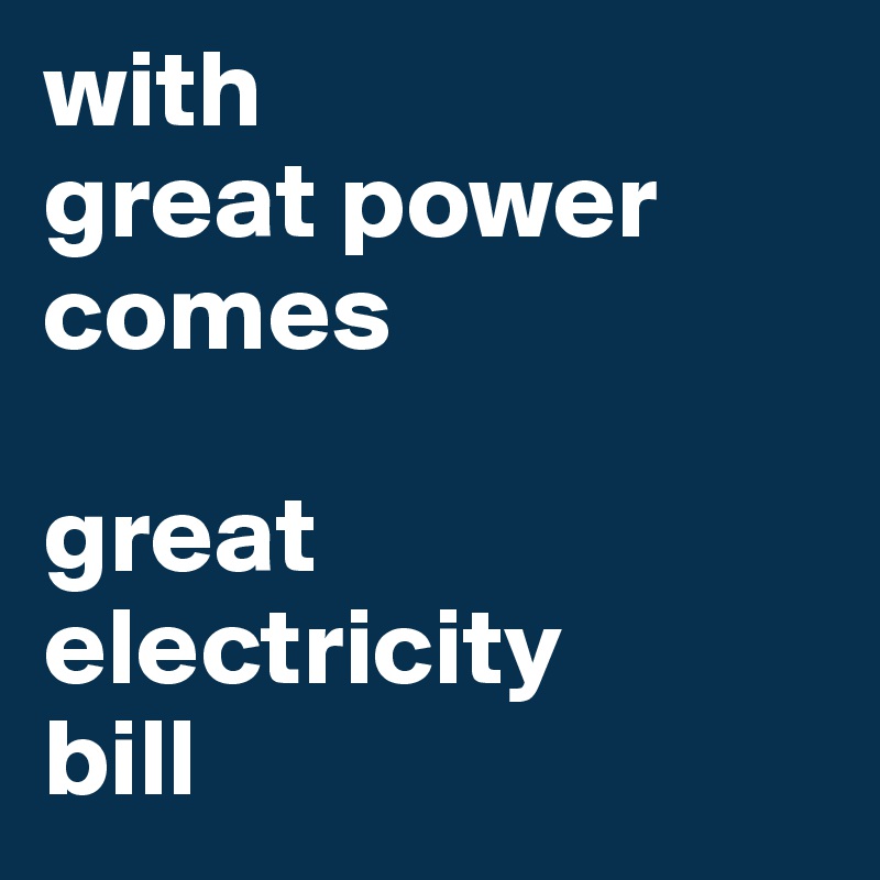 with
great power
comes

great electricity
bill