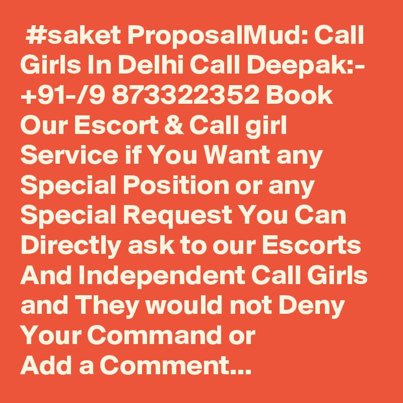  #saket ProposalMud: Call Girls In Delhi Call Deepak:- +91-/9 873322352 Book Our Escort & Call girl Service if You Want any Special Position or any Special Request You Can Directly ask to our Escorts And Independent Call Girls and They would not Deny Your Command or 
Add a Comment...