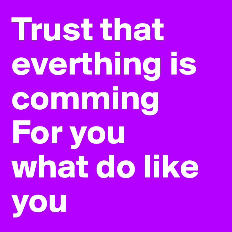 Trust that everthing is comming
For you 
what do like you 