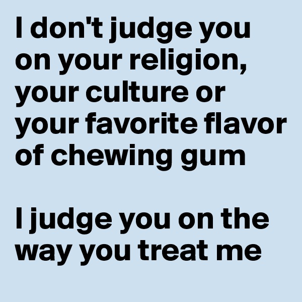 I don't judge you on your religion, your culture or your favorite flavor of chewing gum 

I judge you on the way you treat me 