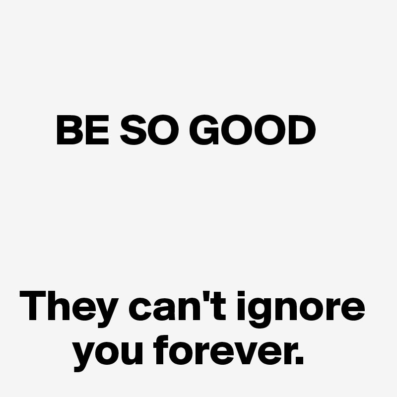 

    BE SO GOOD



They can't ignore    
      you forever.